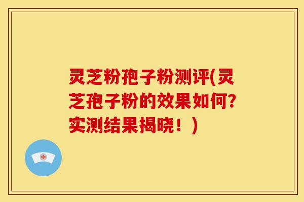 灵芝粉孢子粉测评(灵芝孢子粉的效果如何?实测结果揭晓!) 灵芝粉孢子粉测评(灵芝孢子粉的效果如何?实测结果揭晓!)