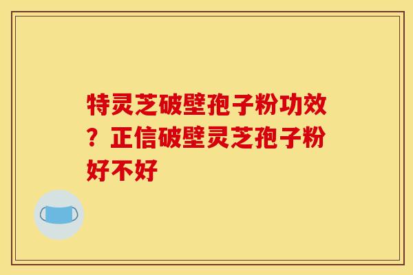 特灵芝破壁孢子粉功效?正信破壁灵芝孢子粉好不好 特灵芝破壁孢子粉功效?正信破壁灵芝孢子粉好不好