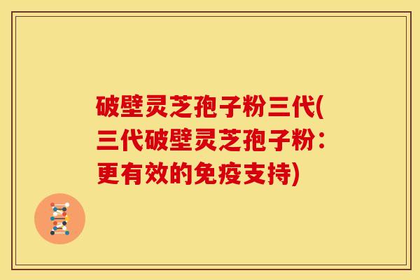 破壁灵芝孢子粉三代(三代破壁灵芝孢子粉:更有效的免疫支持) 破壁灵芝孢子粉三代(三代破壁灵芝孢子粉:更有效的免疫支持)