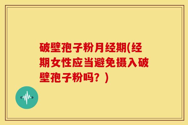 破壁孢子粉期(经期女性应当避免摄入破壁孢子粉吗?) 破壁孢子粉期(经期女性应当避免摄入破壁孢子粉吗?)