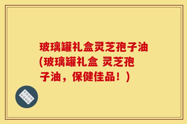 玻璃罐礼盒灵芝孢子油(玻璃罐礼盒 灵芝孢子油,保健佳品!) 玻璃罐礼盒灵芝孢子油(玻璃罐礼盒 灵芝孢子油,保健佳品!)