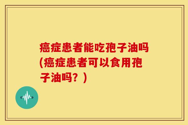症患者能吃孢子油吗(症患者可以食用孢子油吗?) 症患者能吃孢子油吗(症患者可以食用孢子油吗?)