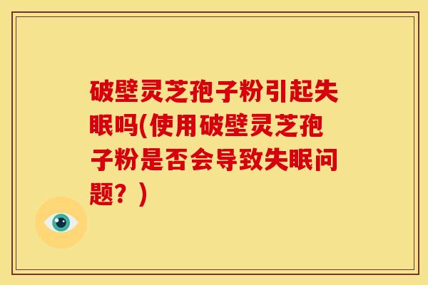 破壁灵芝孢子粉引起吗(使用破壁灵芝孢子粉是否会导致问题？)