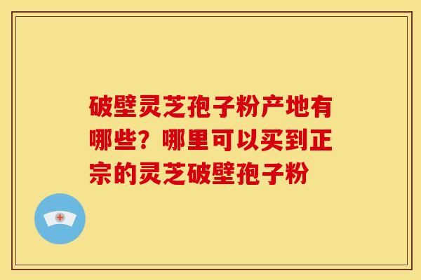 破壁灵芝孢子粉产地有哪些?哪里可以买到正宗的灵芝破壁孢子粉 破壁灵芝孢子粉产地有哪些?哪里可以买到正宗的灵芝破壁孢子粉
