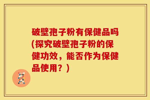 破壁孢子粉有保健品吗(探究破壁孢子粉的保健功效,能否作为保健品使用?) 破壁孢子粉有保健品吗(探究破壁孢子粉的保健功效,能否作为保健品使用?)