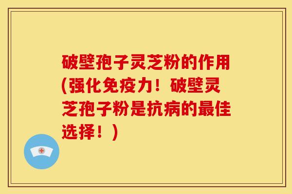 破壁孢子灵芝粉的作用(强化免疫力！破壁灵芝孢子粉是抗的佳选择！)