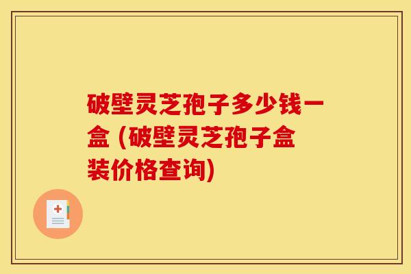 破壁灵芝孢子多少钱一盒 (破壁灵芝孢子盒装价格查询) 破壁灵芝孢子多少钱一盒 (破壁灵芝孢子盒装价格查询)