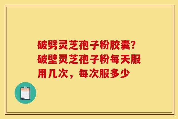 破劈灵芝孢子粉胶囊？破壁灵芝孢子粉每天服用几次，每次服多少
