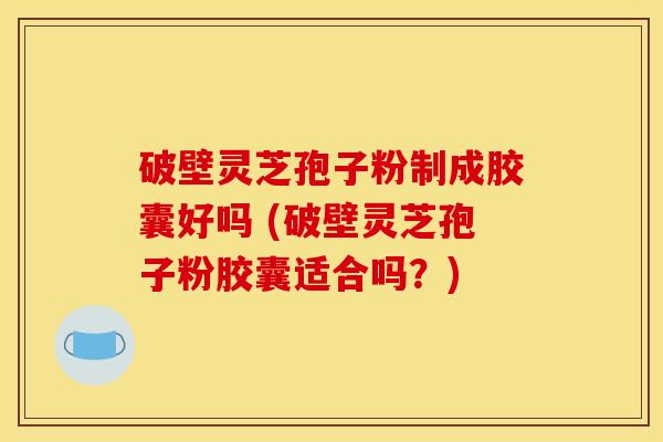 破壁灵芝孢子粉制成胶囊好吗 (破壁灵芝孢子粉胶囊适合吗?) 破壁灵芝孢子粉制成胶囊好吗 (破壁灵芝孢子粉胶囊适合吗?)