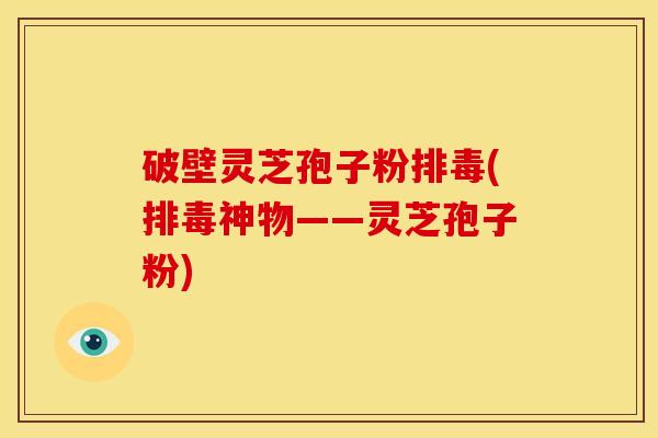 破壁灵芝孢子粉(神物——灵芝孢子粉)