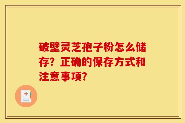 破壁灵芝孢子粉怎么储存?正确的保存方式和注意事项? 破壁灵芝孢子粉怎么储存?正确的保存方式和注意事项?