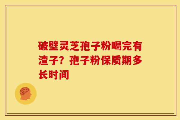 破壁灵芝孢子粉喝完有渣子?孢子粉保质期多长时间 破壁灵芝孢子粉喝完有渣子?孢子粉保质期多长时间