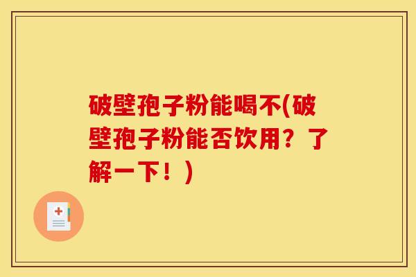 破壁孢子粉能喝不(破壁孢子粉能否饮用？了解一下！)