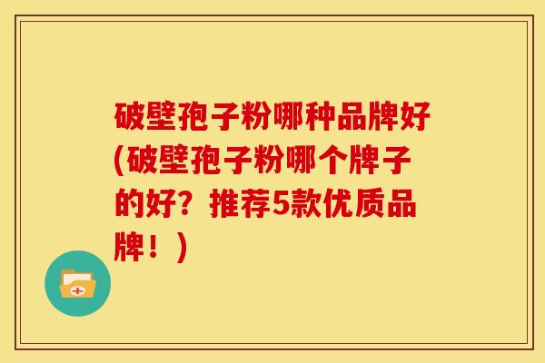 破壁孢子粉哪种品牌好(破壁孢子粉哪个牌子的好?推荐5款优质品牌!) 破壁孢子粉哪种品牌好(破壁孢子粉哪个牌子的好?推荐5款优质品牌!)