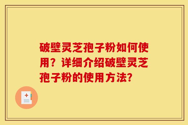 破壁灵芝孢子粉如何使用?详细介绍破壁灵芝孢子粉的使用方法? 破壁灵芝孢子粉如何使用?详细介绍破壁灵芝孢子粉的使用方法?