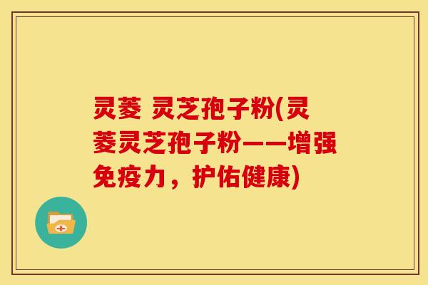 灵菱 灵芝孢子粉(灵菱灵芝孢子粉——增强免疫力,护佑健康) 灵菱 灵芝孢子粉(灵菱灵芝孢子粉——增强免疫力,护佑健康)