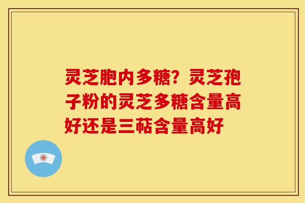 灵芝胞内多糖？灵芝孢子粉的灵芝多糖含量高好还是三萜含量高好