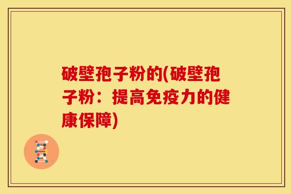 破壁孢子粉的(破壁孢子粉：提高免疫力的健康保障)