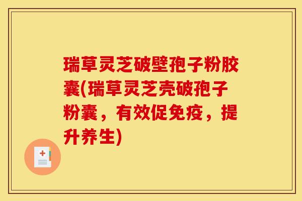 瑞草灵芝破壁孢子粉胶囊(瑞草灵芝壳破孢子粉囊,有效促免疫,提升养生) 瑞草灵芝破壁孢子粉胶囊(瑞草灵芝壳破孢子粉囊,有效促免疫,提升养生)
