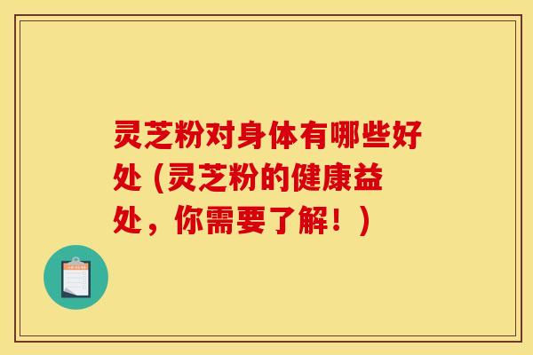 灵芝粉对身体有哪些好处 (灵芝粉的健康益处,你需要了解!) 灵芝粉对身体有哪些好处 (灵芝粉的健康益处,你需要了解!)