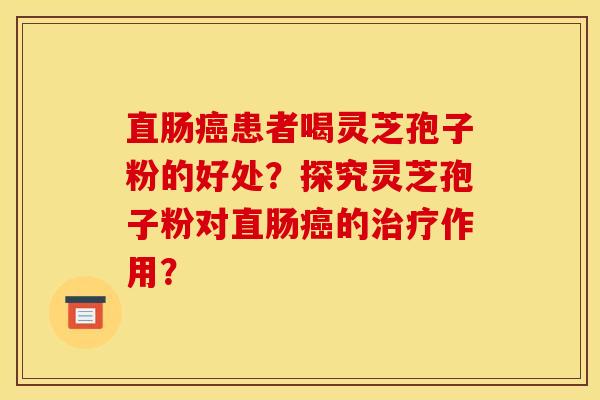 直肠患者喝灵芝孢子粉的好处?探究灵芝孢子粉对直肠的作用? 直肠患者喝灵芝孢子粉的好处?探究灵芝孢子粉对直肠的作用?