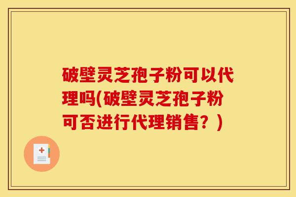 破壁灵芝孢子粉可以代理吗(破壁灵芝孢子粉可否进行代理销售?) 破壁灵芝孢子粉可以代理吗(破壁灵芝孢子粉可否进行代理销售?)