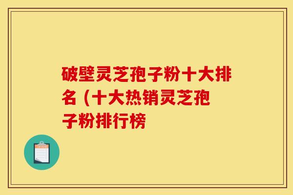 破壁灵芝孢子粉十大排名 (十大热销灵芝孢子粉排行榜 破壁灵芝孢子粉十大排名 (十大热销灵芝孢子粉排行榜