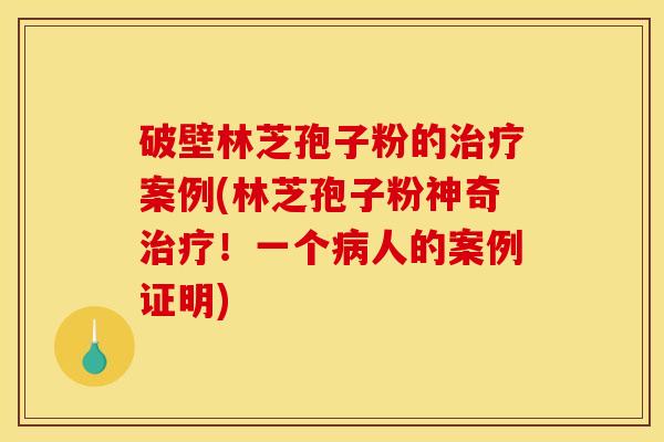 破壁林芝孢子粉的案例(林芝孢子粉神奇!一个人的案例证明) 破壁林芝孢子粉的案例(林芝孢子粉神奇!一个人的案例证明)