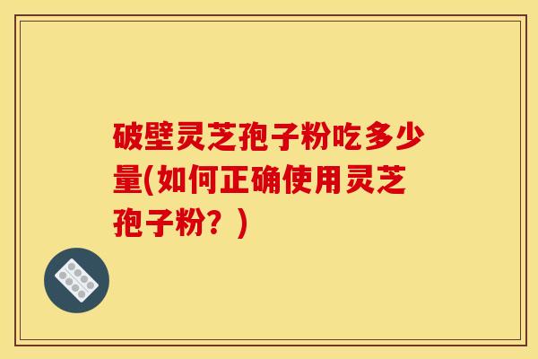 破壁灵芝孢子粉吃多少量(如何正确使用灵芝孢子粉？)
