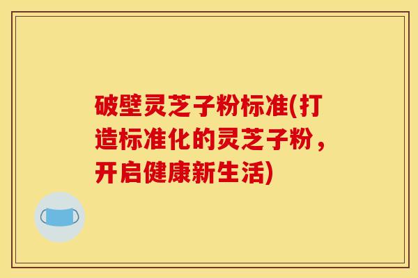 破壁灵芝子粉标准(打造标准化的灵芝子粉,开启健康新生活) 破壁灵芝子粉标准(打造标准化的灵芝子粉,开启健康新生活)