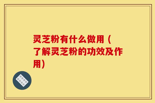 灵芝粉有什么做用 (了解灵芝粉的功效及作用) 灵芝粉有什么做用 (了解灵芝粉的功效及作用)