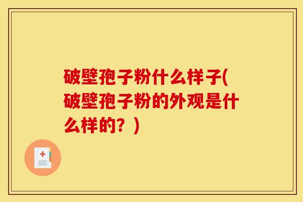 破壁孢子粉什么样子(破壁孢子粉的外观是什么样的?) 破壁孢子粉什么样子(破壁孢子粉的外观是什么样的?)