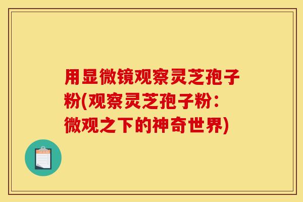 用显微镜观察灵芝孢子粉(观察灵芝孢子粉:微观之下的神奇世界) 用显微镜观察灵芝孢子粉(观察灵芝孢子粉:微观之下的神奇世界)
