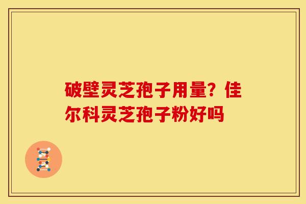 破壁灵芝孢子用量?佳尔科灵芝孢子粉好吗 破壁灵芝孢子用量?佳尔科灵芝孢子粉好吗