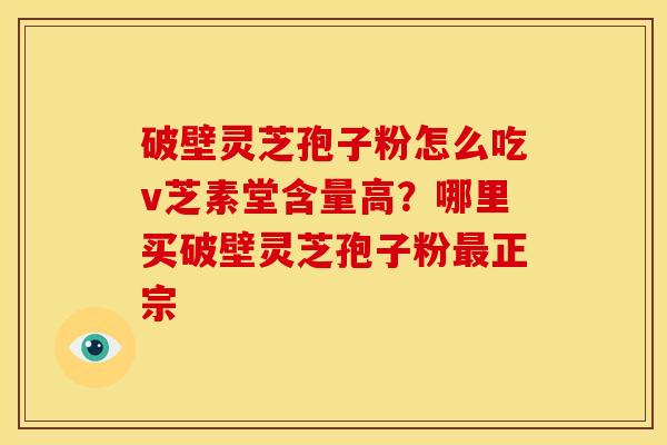 破壁灵芝孢子粉怎么吃v芝素堂含量高？哪里买破壁灵芝孢子粉正宗