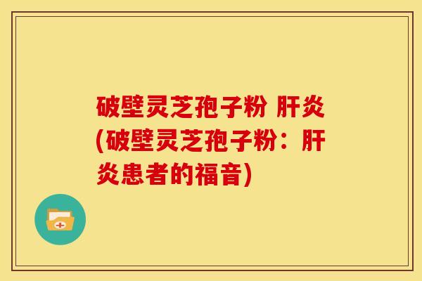 破壁灵芝孢子粉 (破壁灵芝孢子粉:患者的福音) 破壁灵芝孢子粉 (破壁灵芝孢子粉:患者的福音)