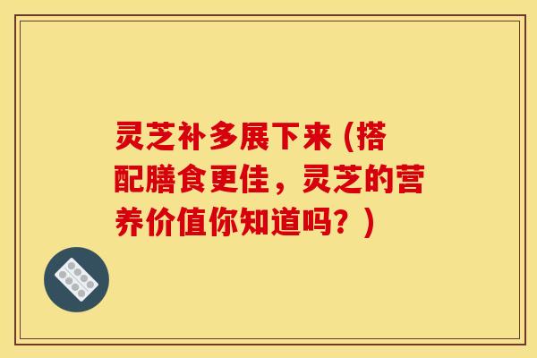 灵芝补多展下来 (搭配膳食更佳,灵芝的营养价值你知道吗?) 灵芝补多展下来 (搭配膳食更佳,灵芝的营养价值你知道吗?)
