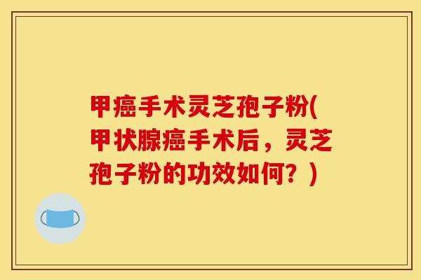 甲手术灵芝孢子粉(手术后,灵芝孢子粉的功效如何?) 甲手术灵芝孢子粉(手术后,灵芝孢子粉的功效如何?)