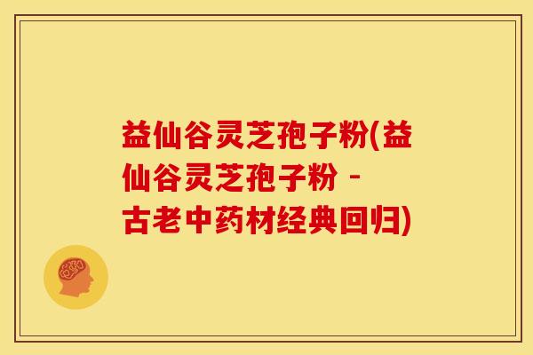 益仙谷灵芝孢子粉(益仙谷灵芝孢子粉 - 古老材经典回归)