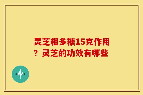 灵芝粗多糖15克作用?灵芝的功效有哪些 灵芝粗多糖15克作用?灵芝的功效有哪些