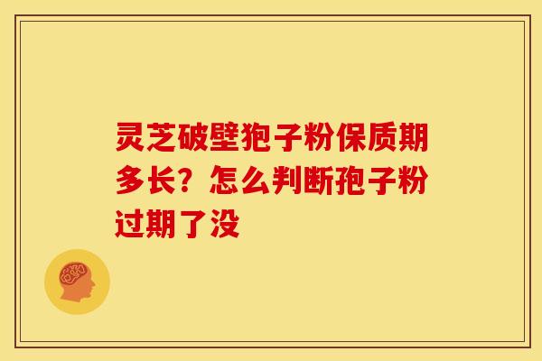 灵芝破壁狍子粉保质期多长?怎么判断孢子粉过期了没 灵芝破壁狍子粉保质期多长?怎么判断孢子粉过期了没