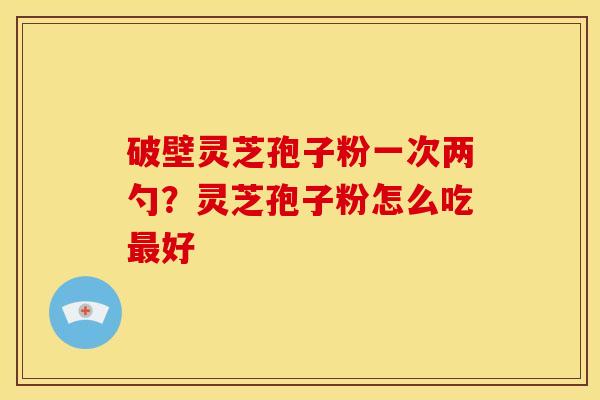 破壁灵芝孢子粉一次两勺?灵芝孢子粉怎么吃好 破壁灵芝孢子粉一次两勺?灵芝孢子粉怎么吃好