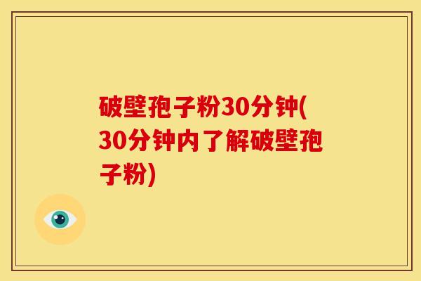 破壁孢子粉30分钟(30分钟内了解破壁孢子粉) 破壁孢子粉30分钟(30分钟内了解破壁孢子粉)