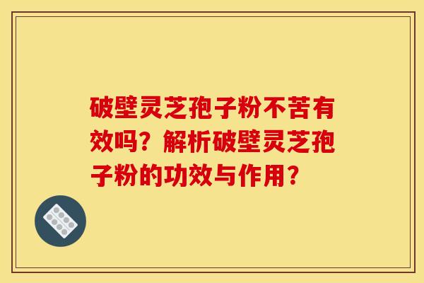 破壁灵芝孢子粉不苦有效吗?解析破壁灵芝孢子粉的功效与作用? 破壁灵芝孢子粉不苦有效吗?解析破壁灵芝孢子粉的功效与作用?
