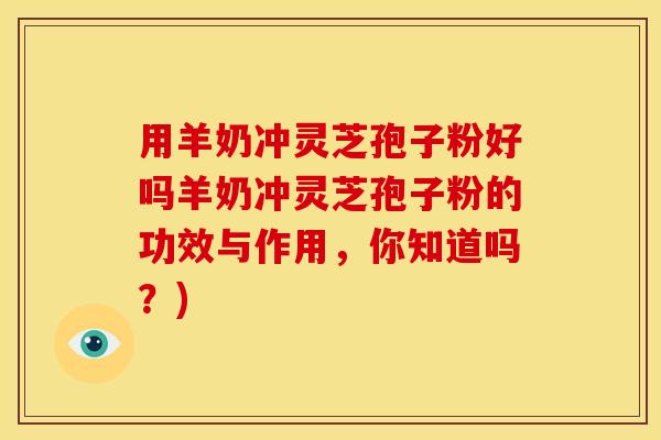 用羊奶冲灵芝孢子粉好吗羊奶冲灵芝孢子粉的功效与作用,你知道吗?) 用羊奶冲灵芝孢子粉好吗羊奶冲灵芝孢子粉的功效与作用,你知道吗?)