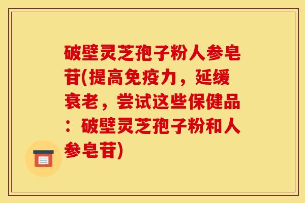 破壁灵芝孢子粉人参皂苷(提高免疫力,延缓,尝试这些保健品:破壁灵芝孢子粉和人参皂苷) 破壁灵芝孢子粉人参皂苷(提高免疫力,延缓,尝试这些保健品:破壁灵芝孢子粉和人参皂苷)