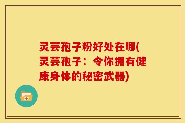 灵芸孢子粉好处在哪(灵芸孢子:令你拥有健康身体的秘密武器) 灵芸孢子粉好处在哪(灵芸孢子:令你拥有健康身体的秘密武器)
