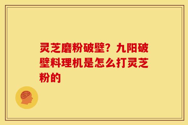 灵芝磨粉破壁?九阳破壁料理机是怎么打灵芝粉的 灵芝磨粉破壁?九阳破壁料理机是怎么打灵芝粉的