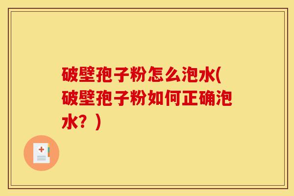 破壁孢子粉怎么泡水(破壁孢子粉如何正确泡水?) 破壁孢子粉怎么泡水(破壁孢子粉如何正确泡水?)