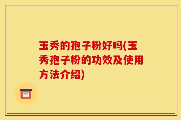 玉秀的孢子粉好吗(玉秀孢子粉的功效及使用方法介绍)